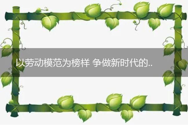 以劳动模范为榜样 争做新时代的奋斗者