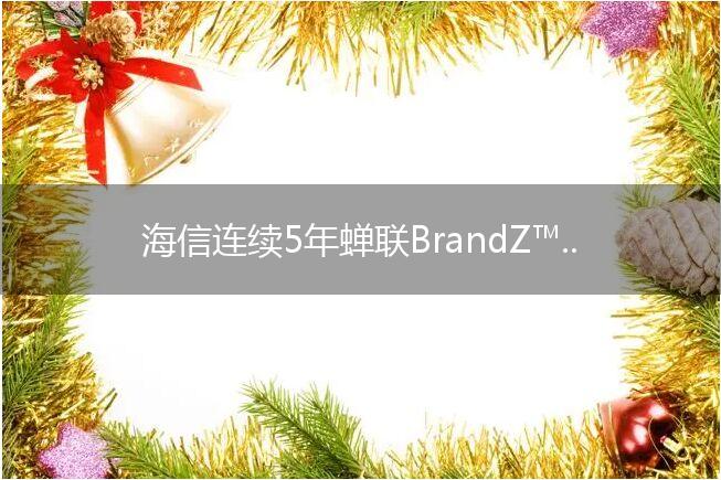 海信连续5年蝉联BrandZ™中国全球化品牌10强